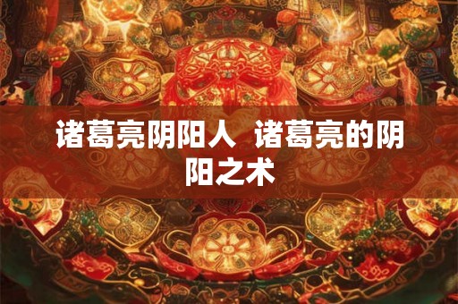 诸葛亮阴阳人  诸葛亮的阴阳之术
