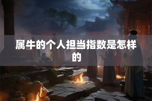 属牛的个人担当指数是怎样的 属牛的个人担当指数是怎样的