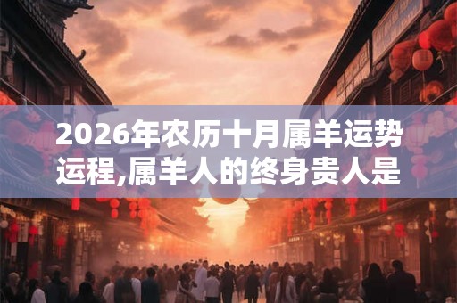2026年农历十月属羊运势运程,属羊人的终身贵人是谁