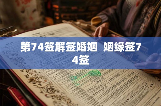 第74签解签婚姻 姻缘签74签 第74签解签婚姻 姻缘签74签