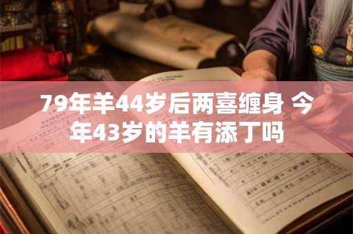 79年羊44岁后两喜缠身 今年43岁的羊有添丁吗