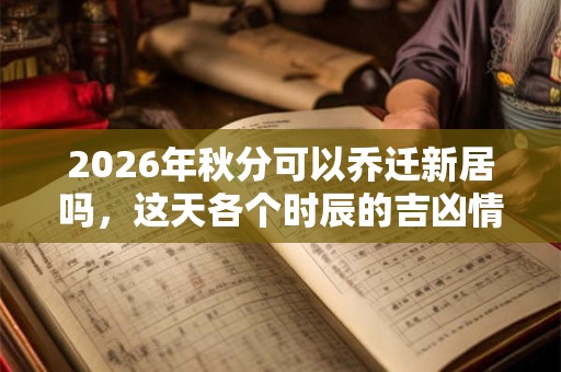 2026年秋分可以乔迁新居吗，这天各个时辰的吉凶情况