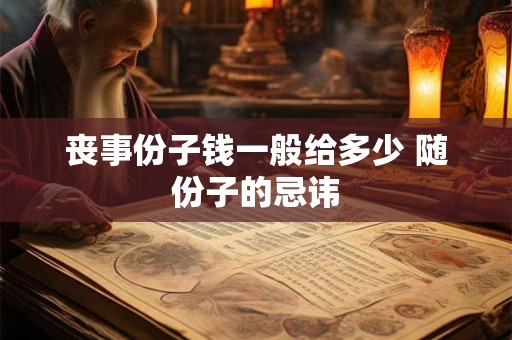 丧事份子钱一般给多少 随份子的忌讳 丧事份子钱一般给多少 随份子的忌讳
