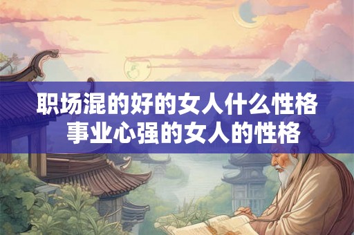 职场混的好的女人什么性格  事业心强的女人的性格