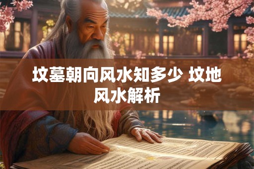坟墓朝向风水知多少 坟地风水解析 坟墓朝向风水知多少 坟地风水解析