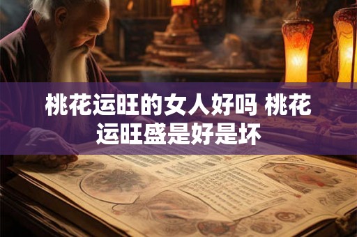 桃花运旺的女人好吗 桃花运旺盛是好是坏