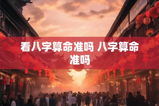 看八字算命准吗 八字算命准吗