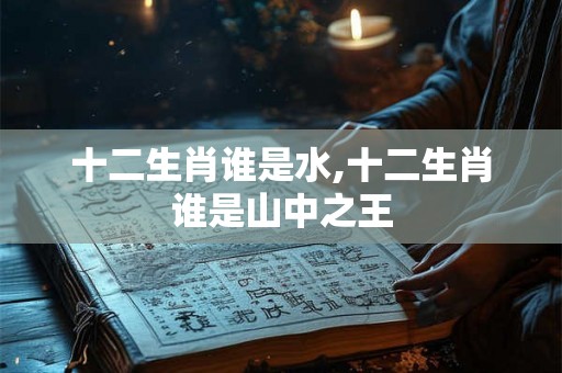 十二生肖谁是水,十二生肖谁是山中之王