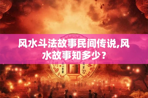 风水斗法故事民间传说,风水故事知多少? 风水斗法故事民间传说,风水故事知多少?