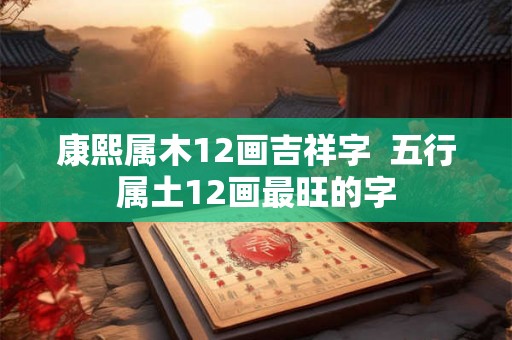 康熙属木12画吉祥字  五行属土12画最旺的字