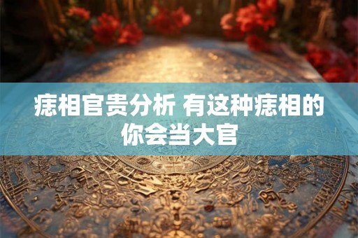 痣相官贵分析 有这种痣相的你会当大官 痣相官贵分析 有这种痣相的你会当大官