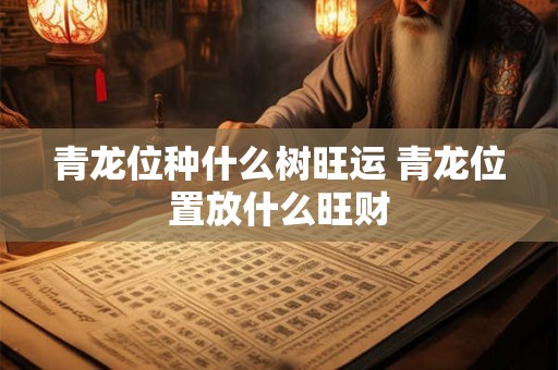 青龙位种什么树旺运 青龙位置放什么旺财 青龙位种什么树旺运 青龙位置放什么旺财
