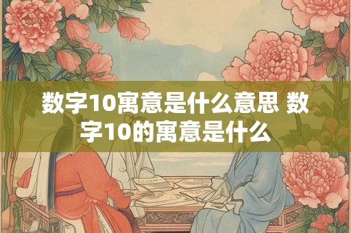 数字10寓意是什么意思 数字10的寓意是什么