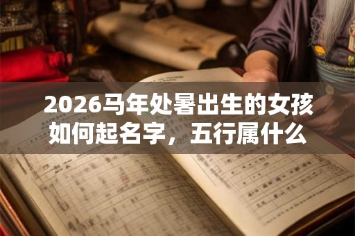2026马年处暑出生的女孩如何起名字,五行属什么 2026马年处暑出生的女孩如何起名字,五行属什么