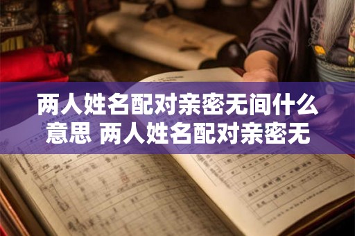 两人姓名配对亲密无间什么意思 两人姓名配对亲密无间什么意思呀