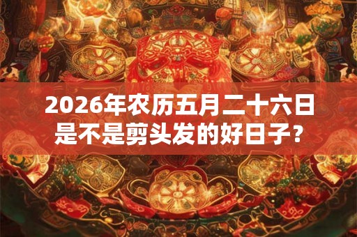 2026年农历五月二十六日是不是剪头发的好日子？