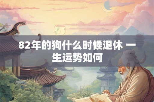82年的狗什么时候退休 一生运势如何