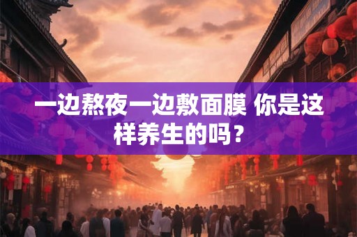 一边熬夜一边敷面膜 你是这样养生的吗？