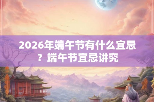 2026年端午节有什么宜忌？端午节宜忌讲究