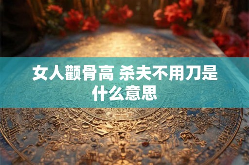 女人颧骨高 杀夫不用刀是什么意思
