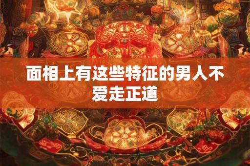 面相上有这些特征的男人不爱走正道 面相上有这些特征的男人不爱走正道