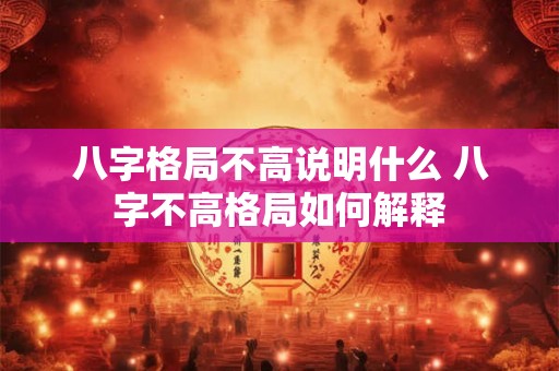 八字格局不高说明什么 八字不高格局如何解释