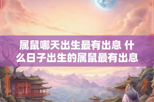 属鼠哪天出生最有出息 什么日子出生的属鼠最有出息