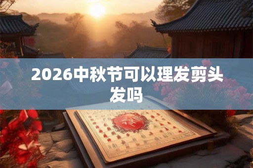2026中秋节可以理发剪头发吗