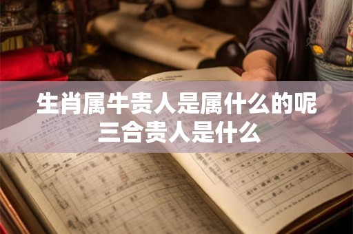 生肖属牛贵人是属什么的呢 三合贵人是什么