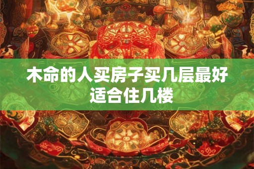 木命的人买房子买几层最好  适合住几楼