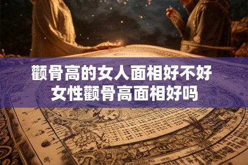 颧骨高的女人面相好不好 女性颧骨高面相好吗