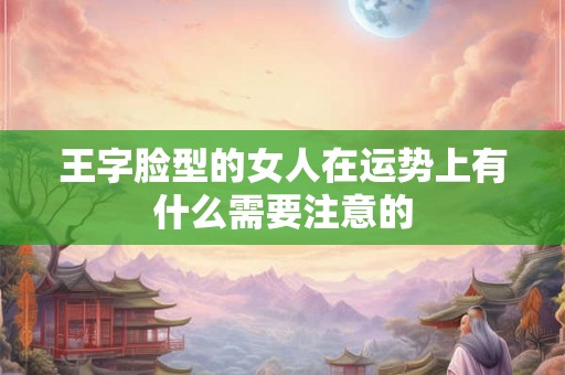 王字脸型的女人在运势上有什么需要注意的