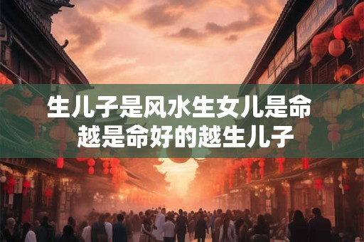 生儿子是风水生女儿是命  越是命好的越生儿子