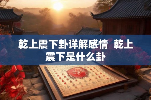 乾上震下卦详解感情 乾上震下是什么卦 乾上震下卦详解感情 乾上震下是什么卦