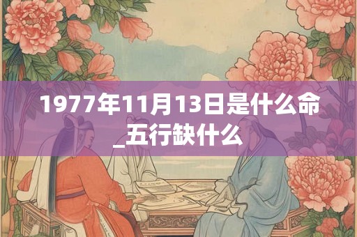 1977年11月13日是什么命_五行缺什么 1977年11月13日是什么命_五行缺什么