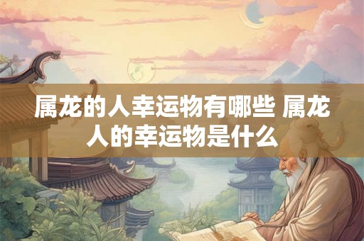 属龙的人幸运物有哪些 属龙人的幸运物是什么