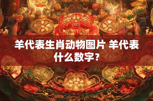 羊代表生肖动物图片 羊代表什么数字？