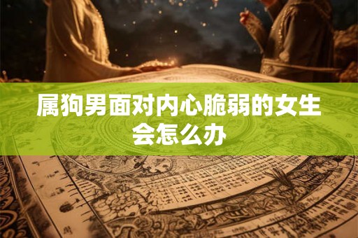 属狗男面对内心脆弱的女生会怎么办