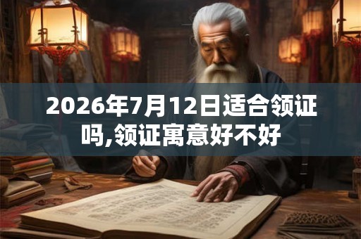 2026年7月12日适合领证吗,领证寓意好不好