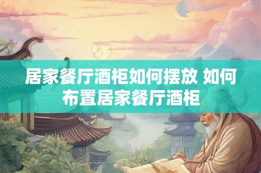 居家餐厅酒柜如何摆放 如何布置居家餐厅酒柜 居家餐厅酒柜如何摆放 如何布置居家餐厅酒柜