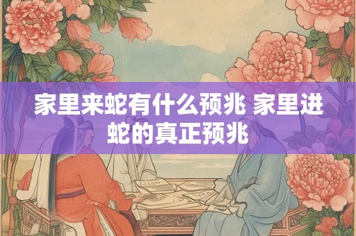 家里来蛇有什么预兆 家里进蛇的真正预兆 家里来蛇有什么预兆 家里进蛇的真正预兆