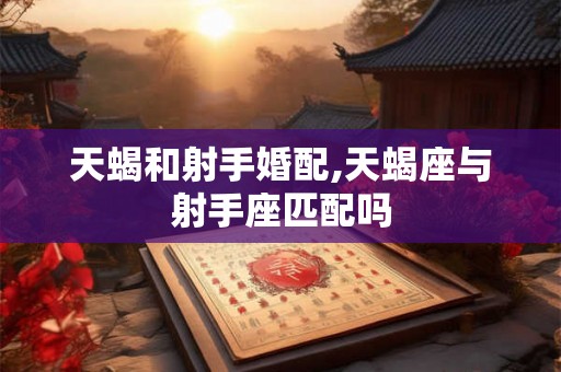 天蝎和射手婚配,天蝎座与射手座匹配吗