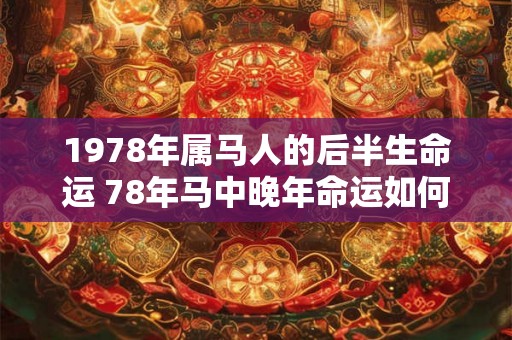 1978年属马人的后半生命运 78年马中晚年命运如何