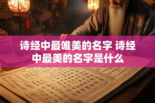 诗经中最唯美的名字 诗经中最美的名字是什么