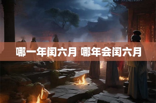 哪一年闰六月 哪年会闰六月 哪一年闰六月 哪年会闰六月