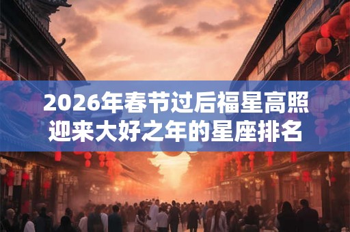 2026年春节过后福星高照迎来大好之年的星座排名 2026年春节过后福星高照迎来大好之年的星座排名