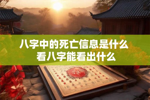 八字中的死亡信息是什么  看八字能看出什么
