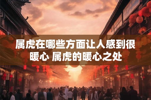 属虎在哪些方面让人感到很暖心 属虎的暖心之处