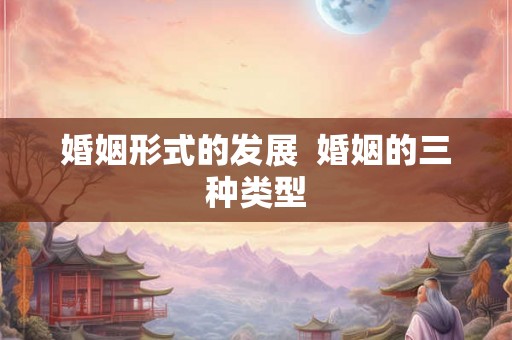 婚姻形式的发展  婚姻的三种类型