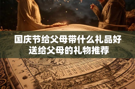 国庆节给父母带什么礼品好 送给父母的礼物推荐